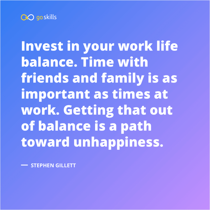 Invest in your work life balance. Time with friends and family is as important as times at work.