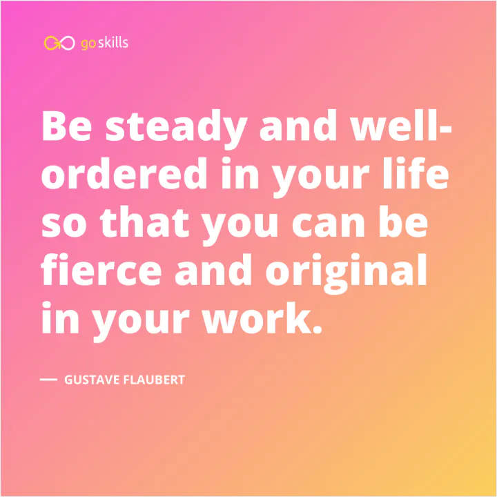Be steady and well-ordered in your life so that you can be fierce and original in your work.
