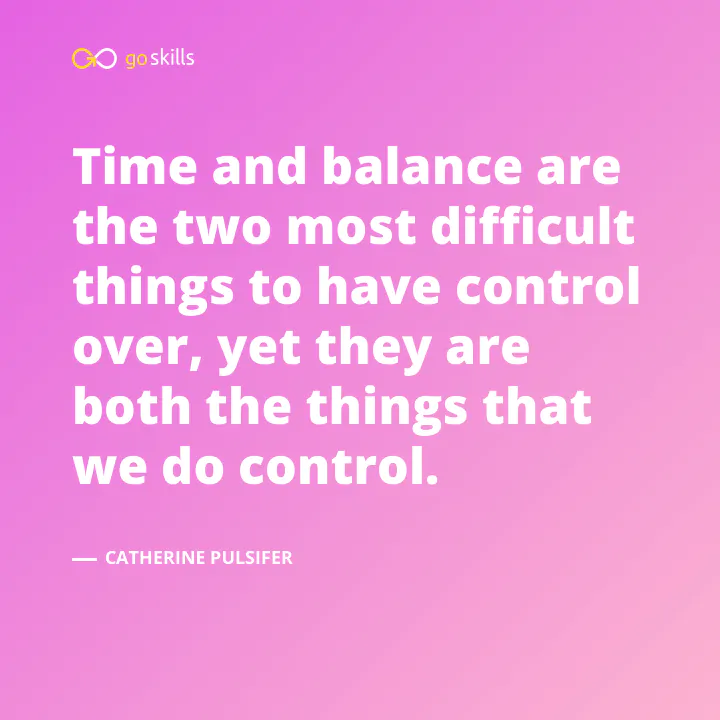 Time and balance are the two most difficult things to have control over, yet they are both the things that we do control.