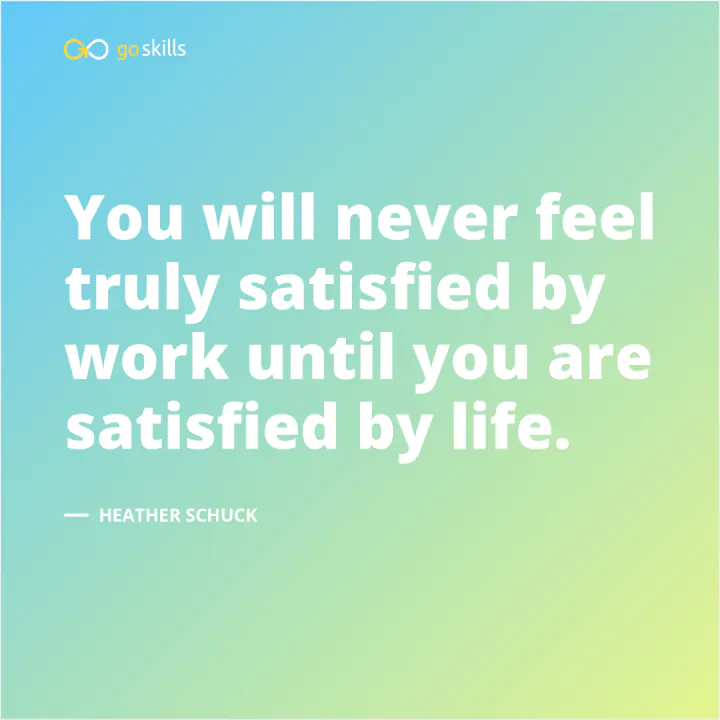 You will never feel truly satisfied by work until you are satisfied by life.