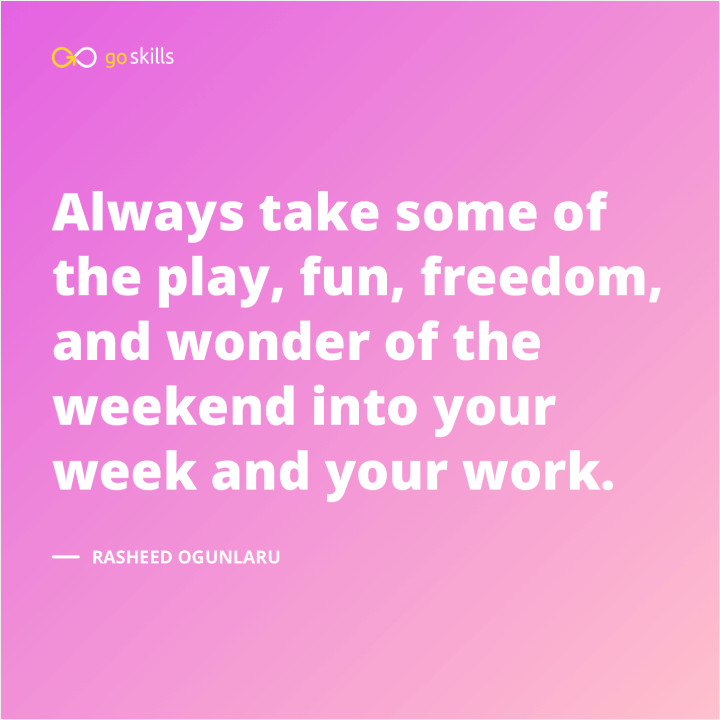 Always take some of the play, fun, freedom, and wonder of the weekend into your week and your work.