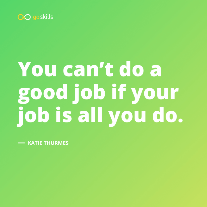 You can’t do a good job if your job is all you do.