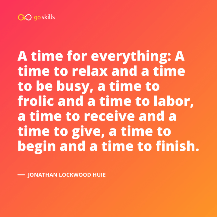 A time for everything: A time to relax and a time to be busy, a time to frolic and a time to labor, a time to receive and a time to give, a time to begin and a time to finish.