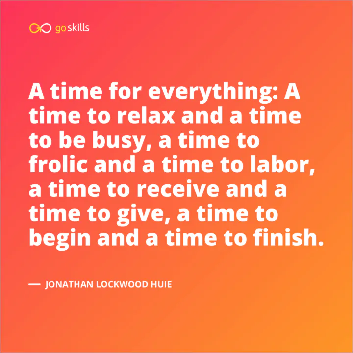 A time for everything: A time to relax and a time to be busy, a time to frolic and a time to labor, a time to receive and a time to give, a time to begin and a time to finish.