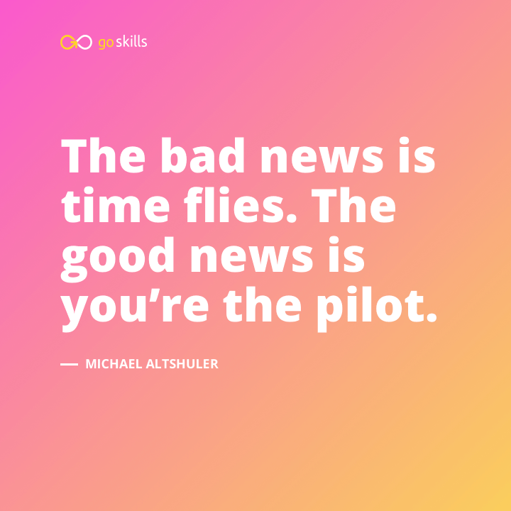 The bad news is time flies. The good news is you’re the pilot.