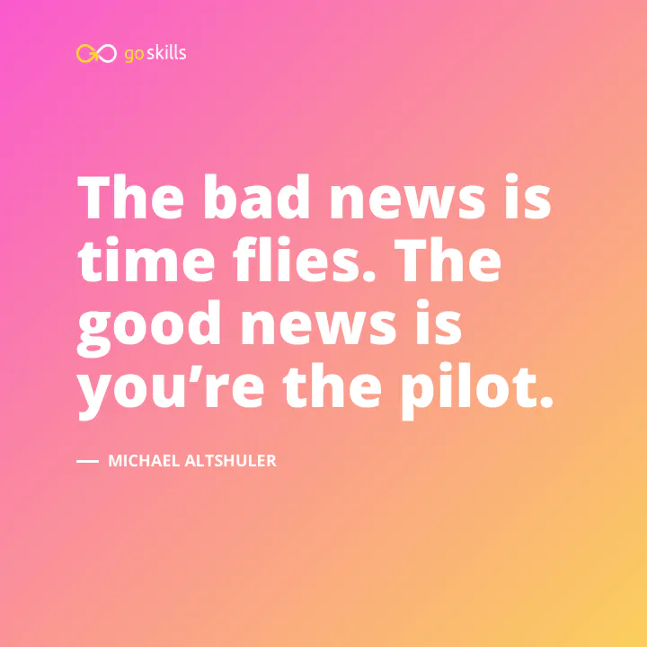 The bad news is time flies. The good news is you’re the pilot.