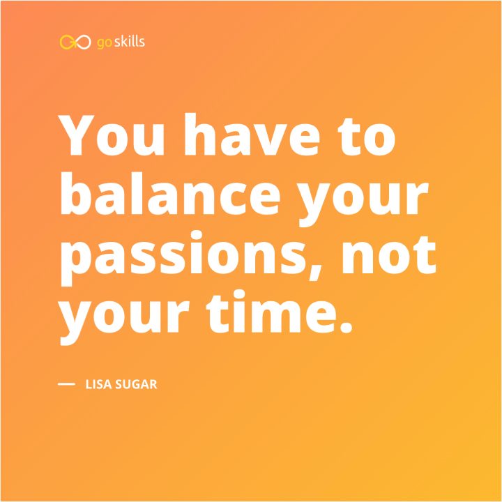 You have to balance your passions, not your time.