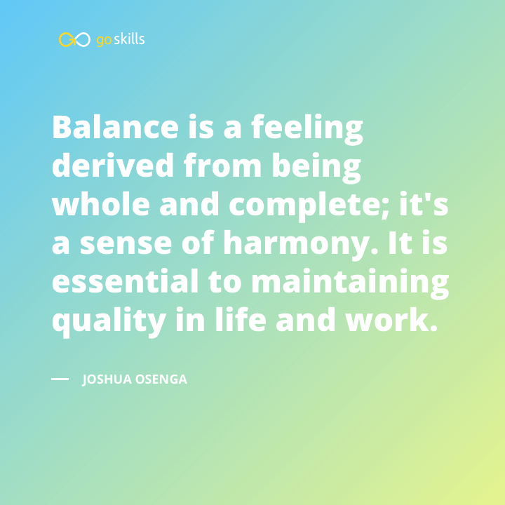 Balance is a feeling derived from being whole and complete; it's a sense of harmony.